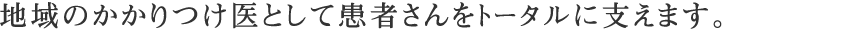 地域のかかりつけ医として患者さんをトータルに支えます。